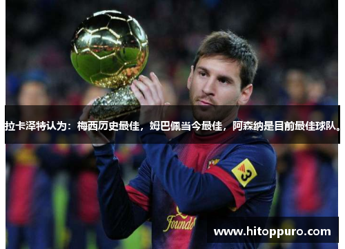 拉卡泽特认为：梅西历史最佳，姆巴佩当今最佳，阿森纳是目前最佳球队。